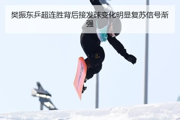 樊振东乒超连胜背后接发球变化明显复苏信号渐强